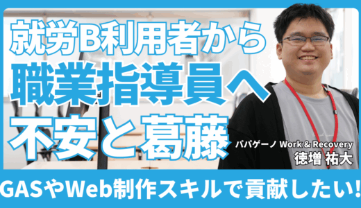 就労Bの利用者から支援者へ｜1人の人として困ったら同僚として助ける【パパゲーノ Work & Recovery 職業指導員 徳増 祐大さん】