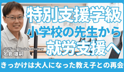特別支援学級の先生から、就労支援の世界へ。きっかけは大人になった教え子との再会【パパゲーノ Work & Recovery 生活支援員 名倉 雄嗣さん】